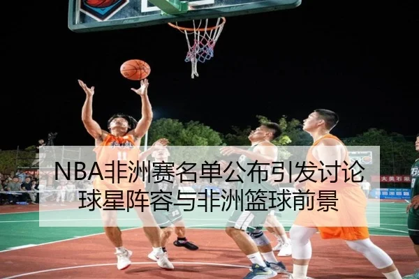 NBA非洲赛名单公布引发讨论 球星阵容与非洲篮球前景